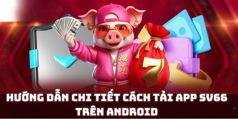 Thiết lập chi tiết cách TẢI APP SV66 trên smartphone hệ Android